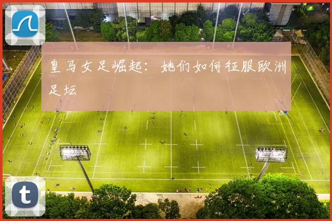 皇马女足崛起：她们如何征服欧洲足坛